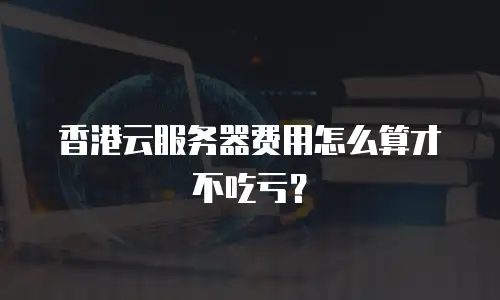 香港云服务器费用怎么算才不吃亏？