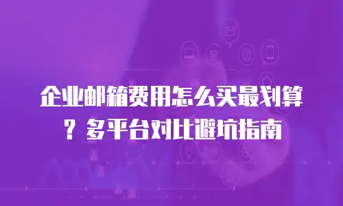 企业邮箱费用怎么买最划算？多平台对比避坑指南
