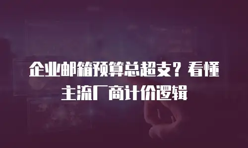 企业邮箱预算总超支？看懂主流厂商计价逻辑