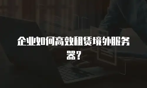 企业如何高效租赁境外服务器？