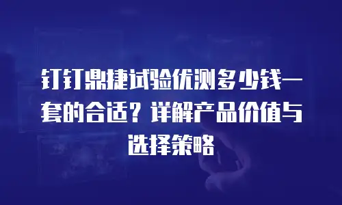 钉钉鼎捷试验优测多少钱一套的合适？详解产品价值与选择策略