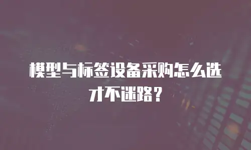 模型与标签设备采购怎么选才不迷路？