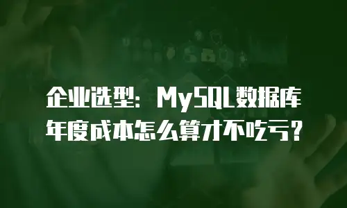 企业选型：MySQL数据库年度成本怎么算才不吃亏？