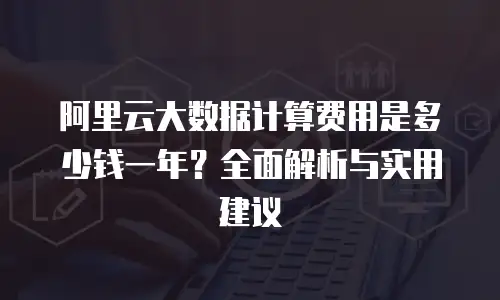 阿里云大数据计算费用是多少钱一年？全面解析与实用建议