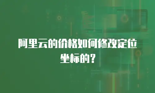 阿里云的价格如何修改定位坐标的？