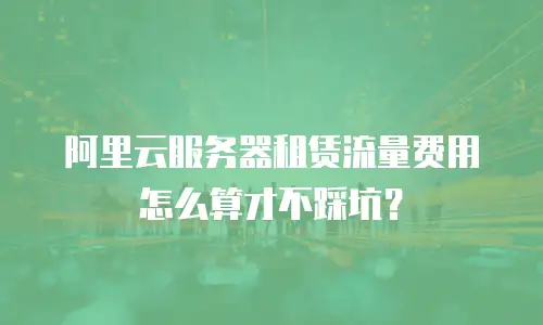 阿里云服务器租赁流量费用怎么算才不踩坑？
