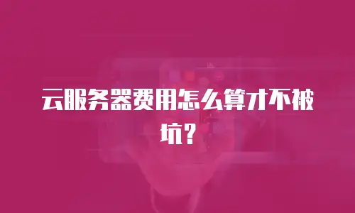 云服务器费用怎么算才不被坑？