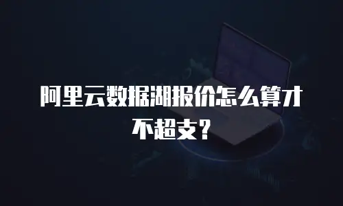 阿里云数据湖报价怎么算才不超支？