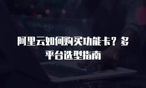 阿里云如何购买功能卡？多平台选型指南