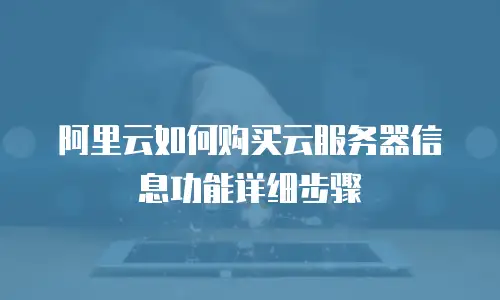 阿里云如何购买云服务器信息功能详细步骤
