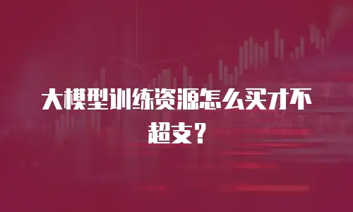 大模型训练资源怎么买才不超支？