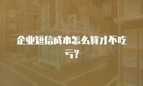 企业短信成本怎么算才不吃亏？