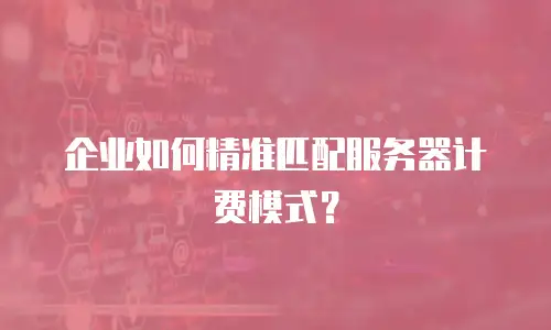 企业如何精准匹配服务器计费模式？