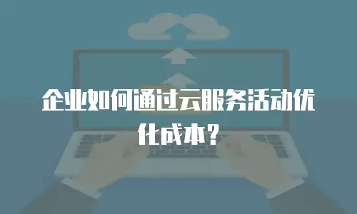 企业如何通过云服务活动优化成本？
