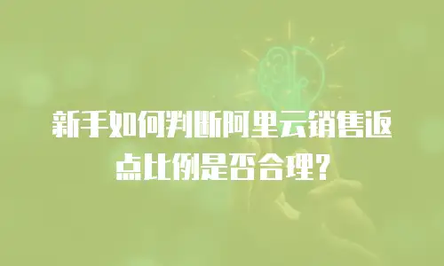 新手如何判断阿里云销售返点比例是否合理？