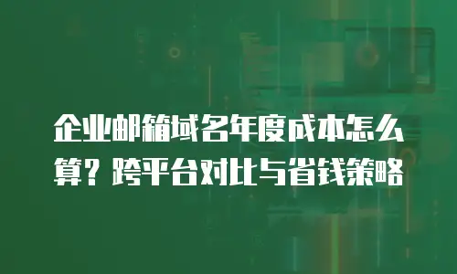 企业邮箱域名年度成本怎么算？跨平台对比与省钱策略