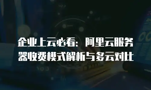 企业上云必看：阿里云服务器收费模式解析与多云对比