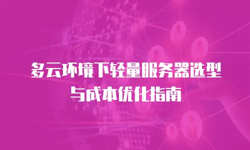 多云环境下轻量服务器选型与成本优化指南