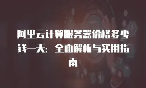 阿里云计算服务器价格多少钱一天：全面解析与实用指南