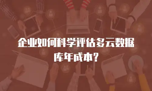 企业如何科学评估多云数据库年成本？