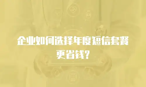 企业如何选择年度短信套餐更省钱？