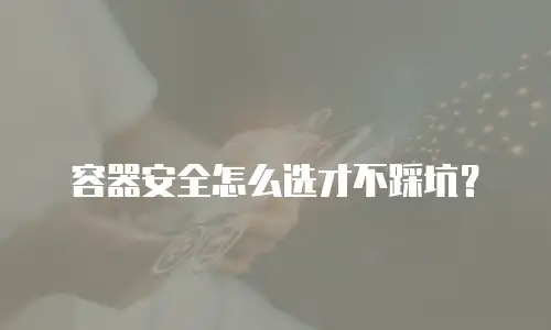 容器安全怎么选才不踩坑？