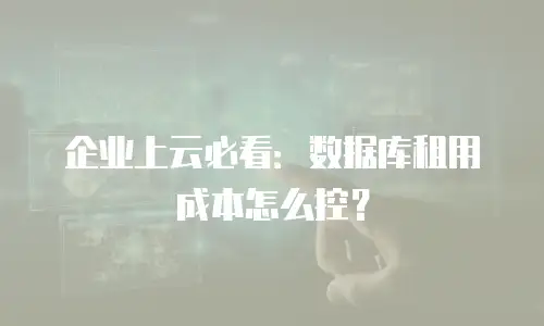 企业上云必看：数据库租用成本怎么控？