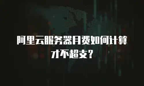 阿里云服务器月费如何计算才不超支？