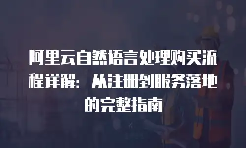 阿里云自然语言处理购买流程详解：从注册到服务落地的完整指南