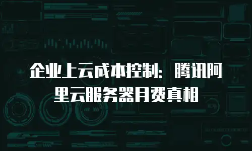 企业上云成本控制：腾讯阿里云服务器月费真相