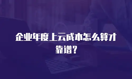 企业年度上云成本怎么算才靠谱？