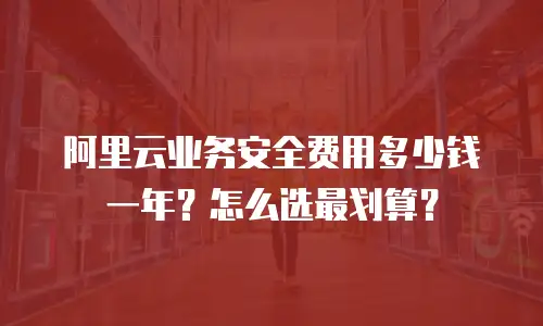 阿里云业务安全费用多少钱一年？怎么选最划算？