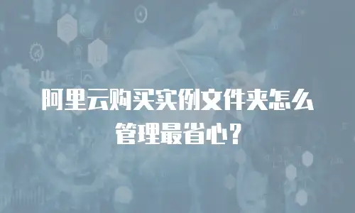 阿里云购买实例文件夹怎么管理最省心？