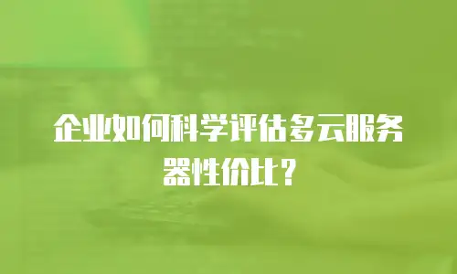 企业如何科学评估多云服务器性价比？