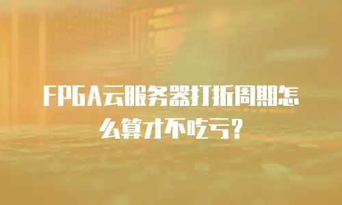 FPGA云服务器打折周期怎么算才不吃亏？