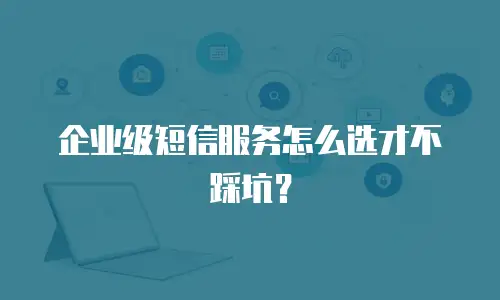 企业级短信服务怎么选才不踩坑？