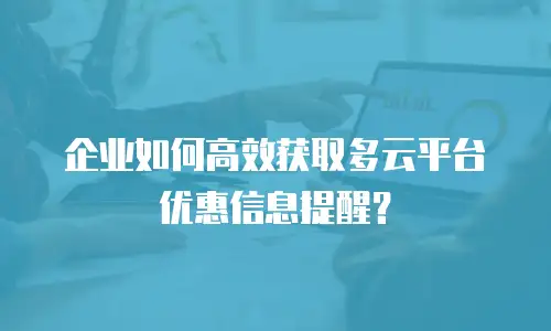 企业如何高效获取多云平台优惠信息提醒？