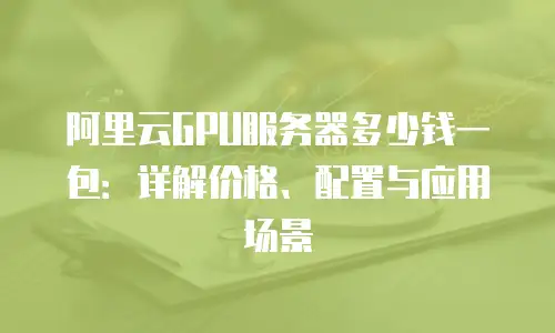 阿里云GPU服务器多少钱一包：详解价格、配置与应用场景