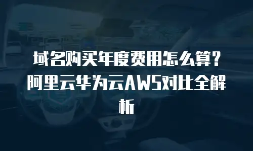 域名购买年度费用怎么算？阿里云华为云AWS对比全解析