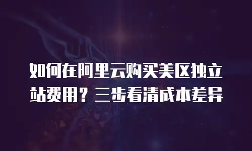 如何在阿里云购买美区独立站费用？三步看清成本差异