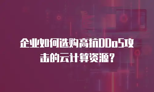 企业如何选购高抗DDoS攻击的云计算资源？