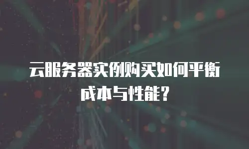 云服务器实例购买如何平衡成本与性能？