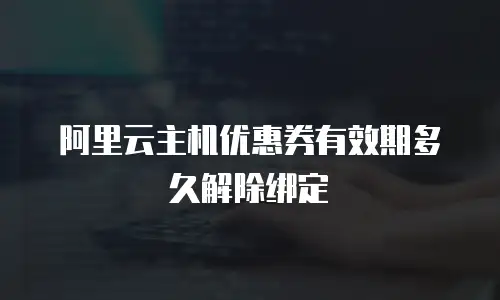 阿里云主机优惠券有效期多久解除绑定