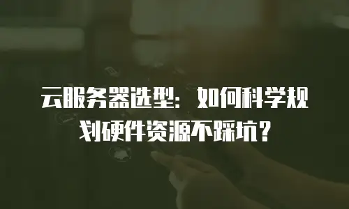 云服务器选型：如何科学规划硬件资源不踩坑？