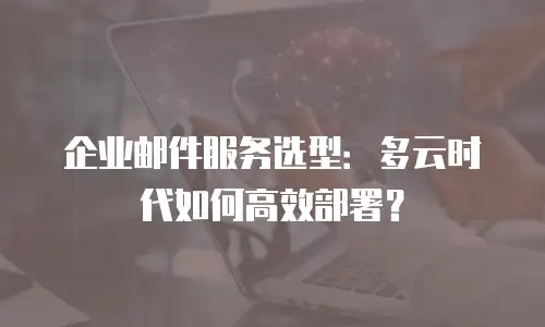 企业邮件服务选型：多云时代如何高效部署？