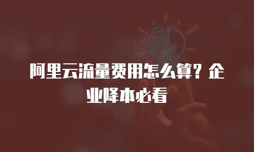 阿里云流量费用怎么算？企业降本必看