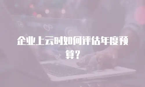 企业上云时如何评估年度预算？
