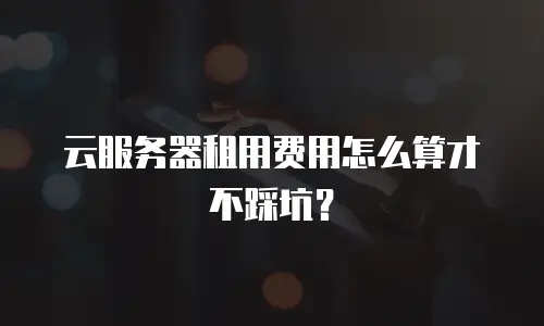 云服务器租用费用怎么算才不踩坑？