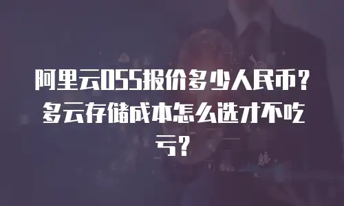 阿里云OSS报价多少人民币？多云存储成本怎么选才不吃亏？