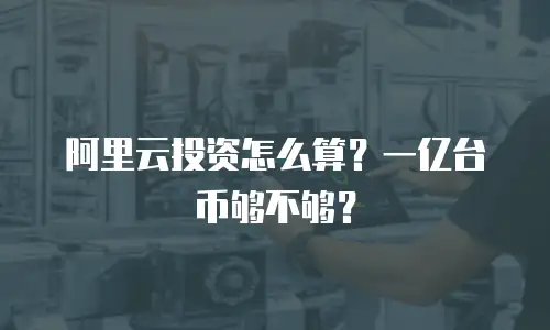 阿里云投资怎么算？一亿台币够不够？